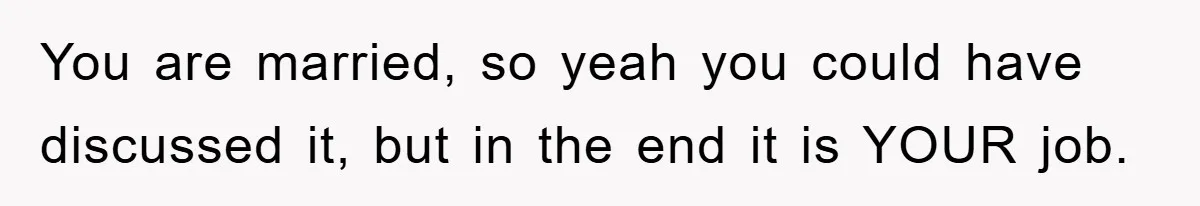 You are married, so yeah you could have discussed it, but in the end it is YOUR job.