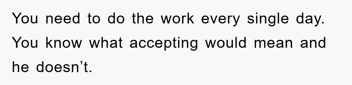 You need to do the work every single day. You know what accepting would mean and he doesn’t.