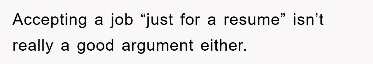 Accepting a job “just for a resume” isn’t really a good argument either.