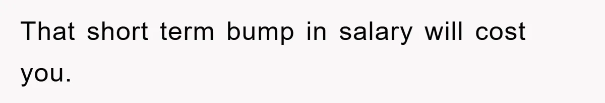 That short term bump in salary will cost you.