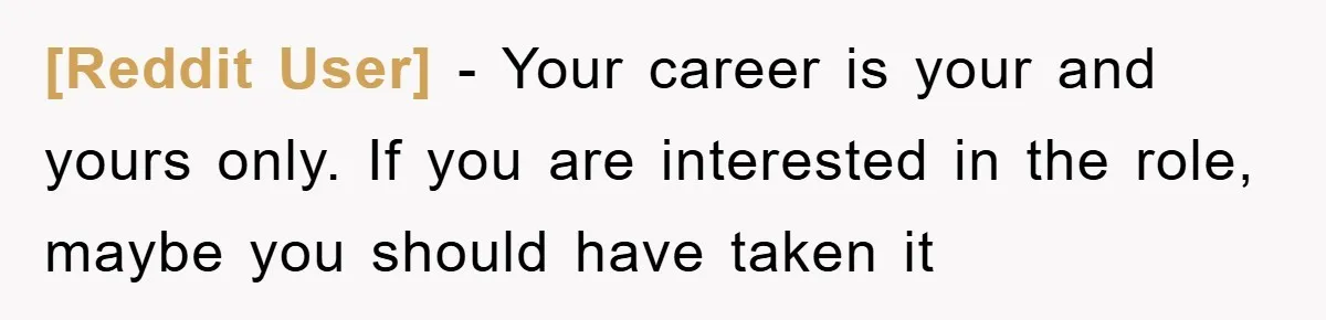 [Reddit User] − Your career is your and yours only. If you are interested in the role, maybe you should have taken it