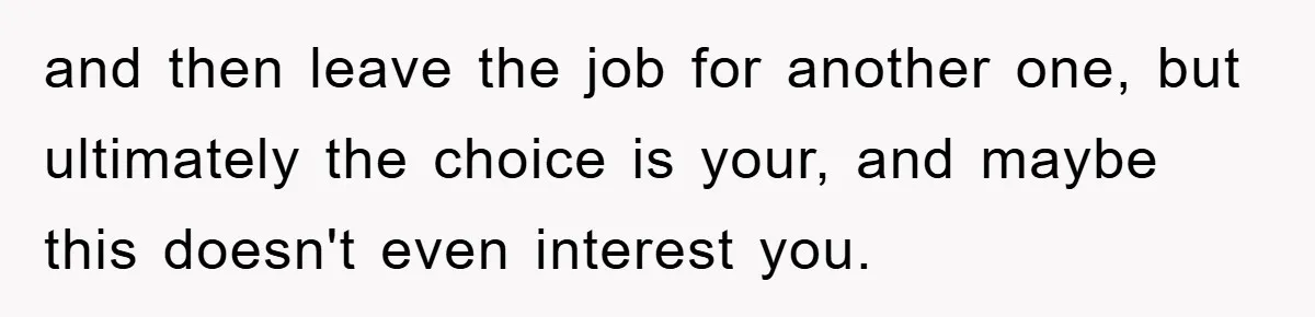and then leave the job for another one, but ultimately the choice is your, and maybe this doesn't even interest you.
