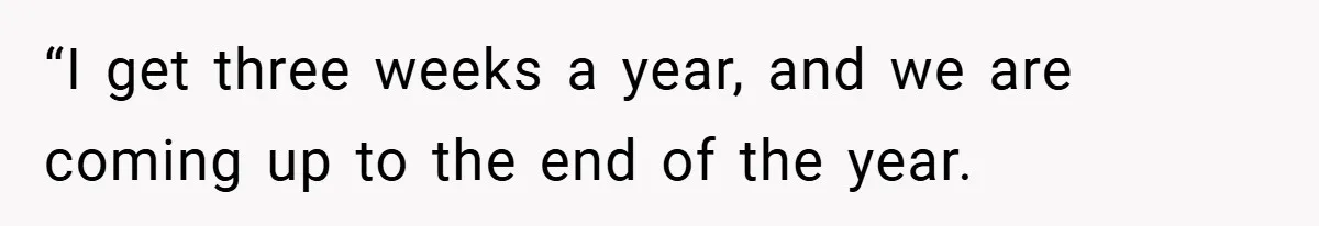 “I get three weeks a year, and we are coming up to the end of the year.