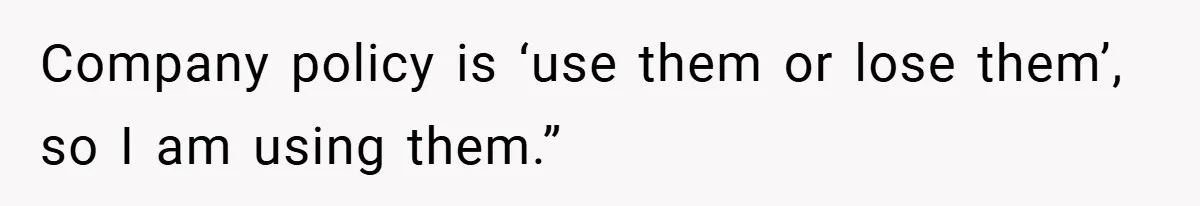 Company policy is ‘use them or lose them’, so I am using them.”
