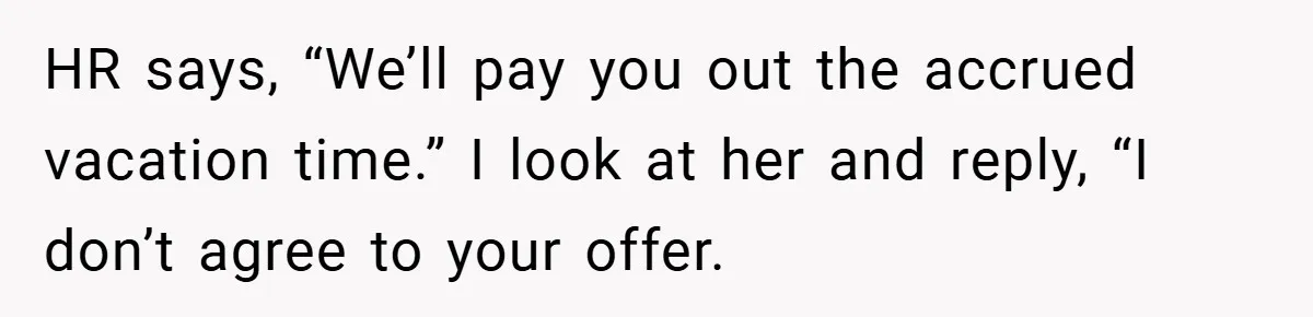 HR says, “We’ll pay you out the accrued vacation time.” I look at her and reply, “I don’t agree to your offer.
