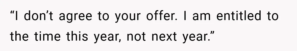 “I don’t agree to your offer. I am entitled to the time this year, not next year.”