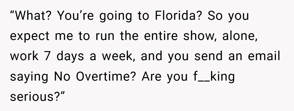 “What? You’re going to Florida? So you expect me to run the entire show, alone, work 7 days a week, and you send an email saying No Overtime? Are you...