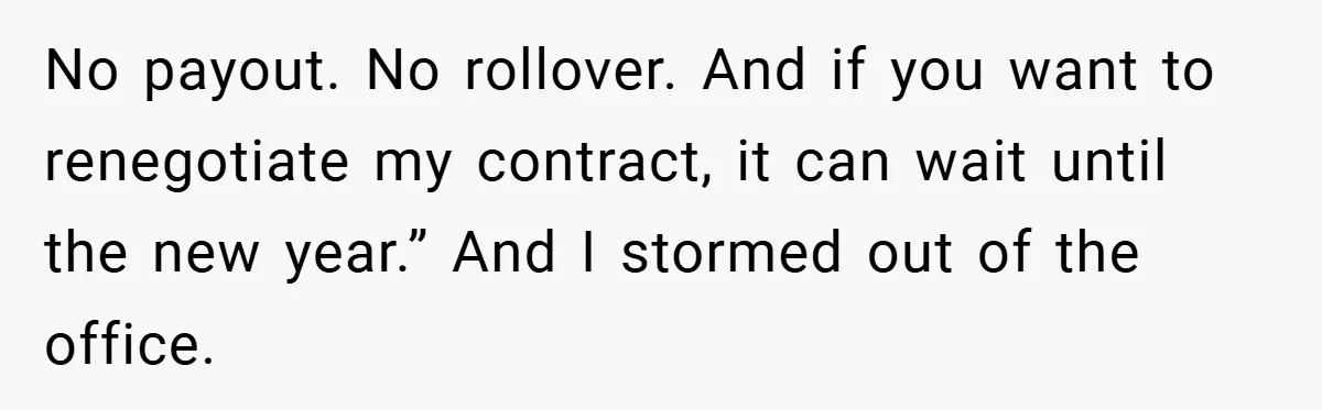 No payout. No rollover. And if you want to renegotiate my contract, it can wait until the new year.” And I stormed out of the office.