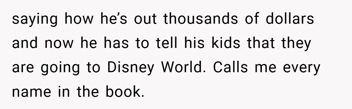 saying how he’s out thousands of dollars and now he has to tell his kids that they are going to Disney World. Calls me every name in the book.