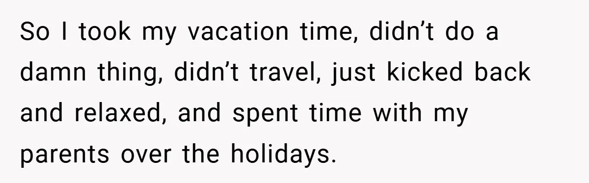 So I took my vacation time, didn’t do a damn thing, didn’t travel, just kicked back and relaxed, and spent time with my parents over the holidays.