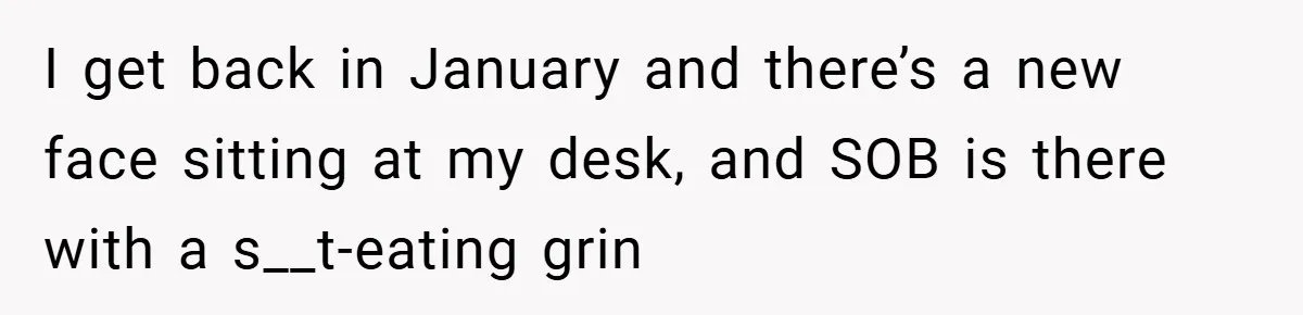 I get back in January and there’s a new face sitting at my desk, and SOB is there with a s__t-eating grin