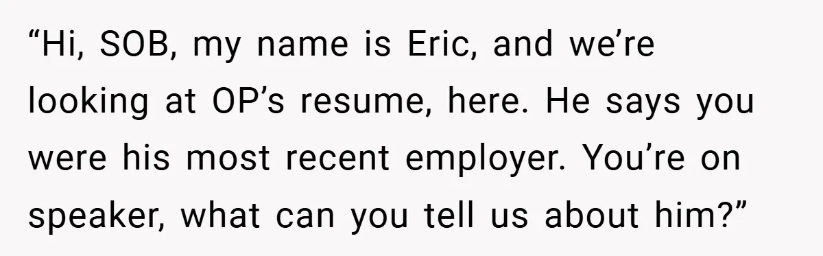 “Hi, SOB, my name is Eric, and we’re looking at OP’s resume, here. He says you were his most recent employer. You’re on speaker, what can you tell us about...
