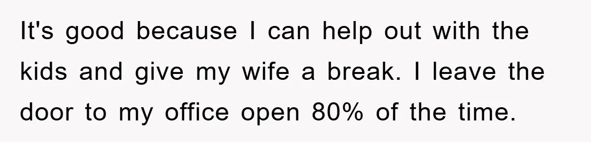 Man Working From Home “Trains” His Wife Like A Cat During Meetings, Internet Divided It's good because I can help out with the kids and give my wife a break. I leave the door to my office open 80% of the time.