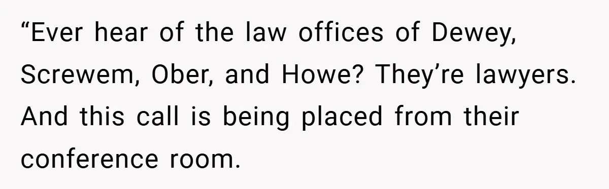 “Ever hear of the law offices of Dewey, Screwem, Ober, and Howe? They’re lawyers. And this call is being placed from their conference room.