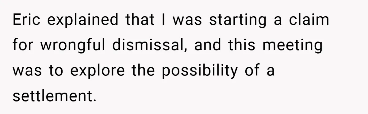 Eric explained that I was starting a claim for wrongful dismissal, and this meeting was to explore the possibility of a settlement.