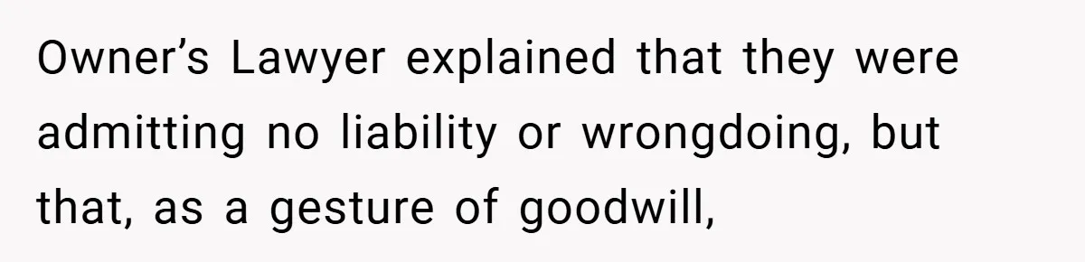Owner’s Lawyer explained that they were admitting no liability or wrongdoing, but that, as a gesture of goodwill,