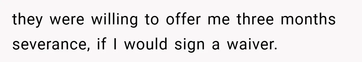 they were willing to offer me three months severance, if I would sign a waiver.
