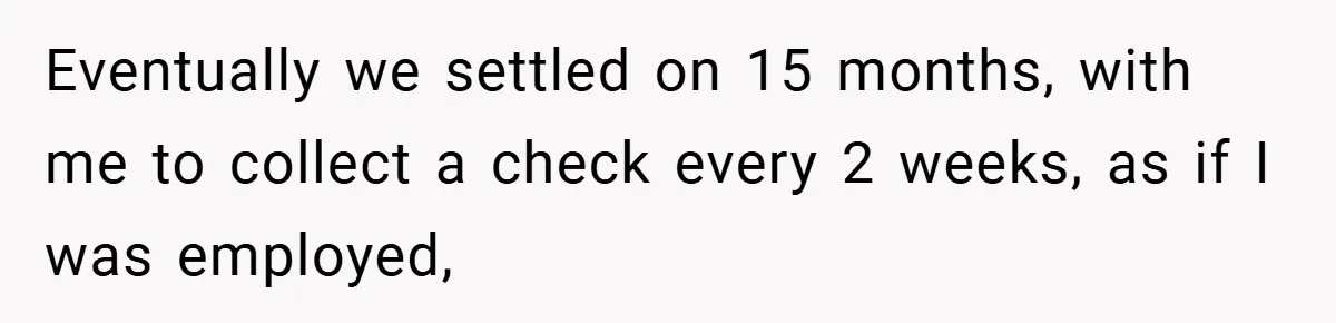 Eventually we settled on 15 months, with me to collect a check every 2 weeks, as if I was employed,