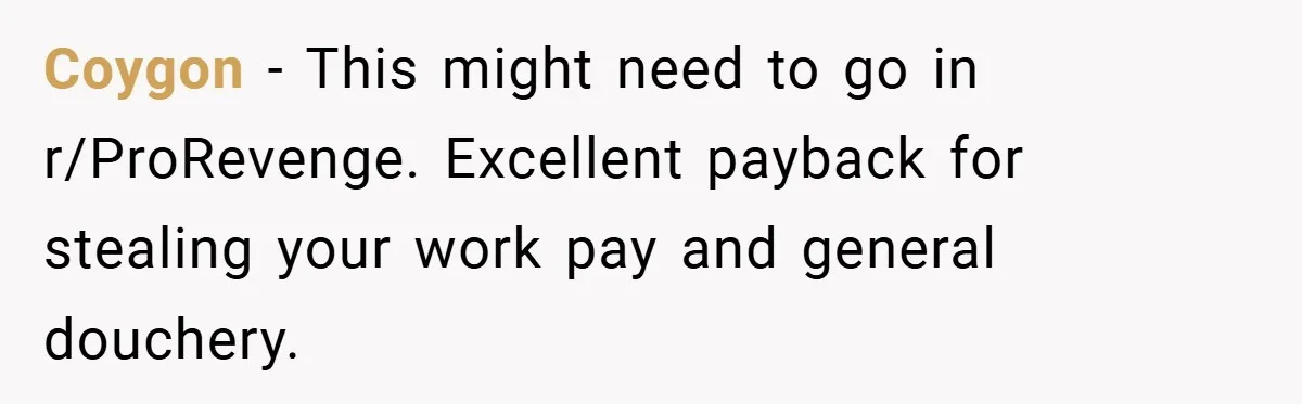 Coygon − This might need to go in r/ProRevenge. Excellent payback for stealing your work pay and general douchery.