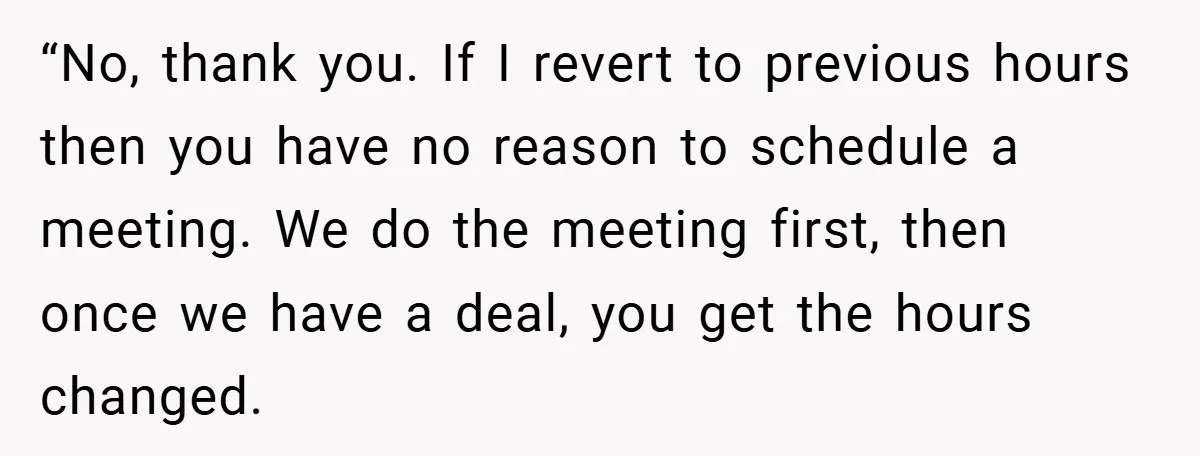 “No, thank you. If I revert to previous hours then you have no reason to schedule a meeting. We do the meeting first, then once we have a deal, you...