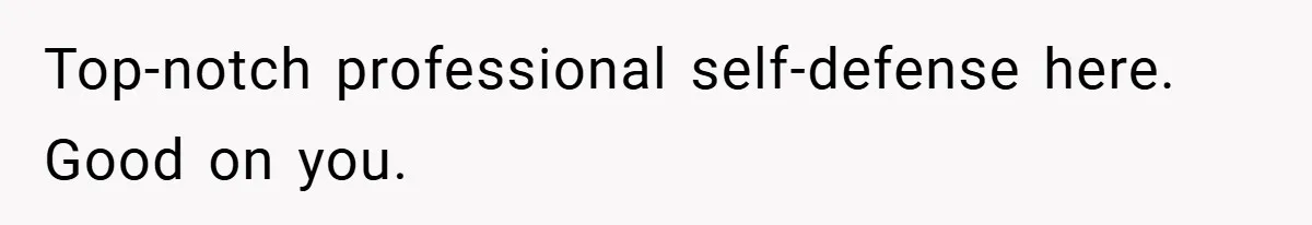 Top-notch professional self-defense here. Good on you.