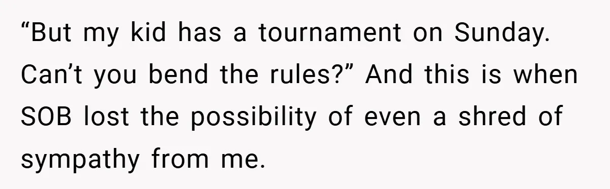“But my kid has a tournament on Sunday. Can’t you bend the rules?” And this is when SOB lost the possibility of even a shred of sympathy from me.