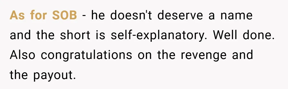 As for SOB - he doesn't deserve a name and the short is self-explanatory. Well done. Also congratulations on the revenge and the payout.