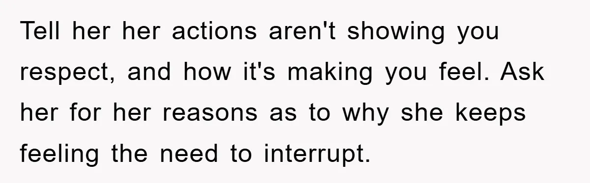 Man Working From Home “Trains” His Wife Like A Cat During Meetings, Internet Divided Tell her her actions aren't showing you respect, and how it's making you feel. Ask her for her reasons as to why she keeps feeling the need to interrupt.