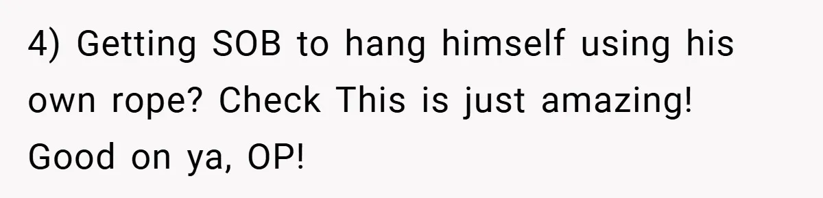 4) Getting SOB to hang himself using his own rope? Check This is just amazing! Good on ya, OP!