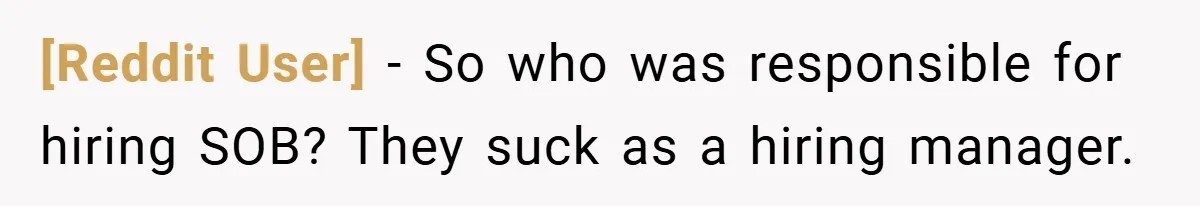 [Reddit User] − So who was responsible for hiring SOB? They suck as a hiring manager.
