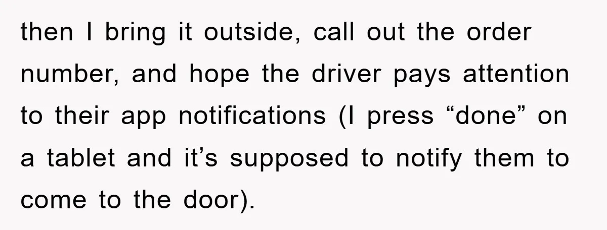 then I bring it outside, call out the order number, and hope the driver pays attention to their app notifications (I press “done” on a tablet and it’s supposed to...