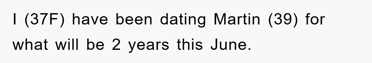 I (37F) have been dating Martin (39) for what will be 2 years this June.