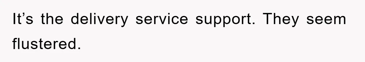 It’s the delivery service support. They seem flustered.