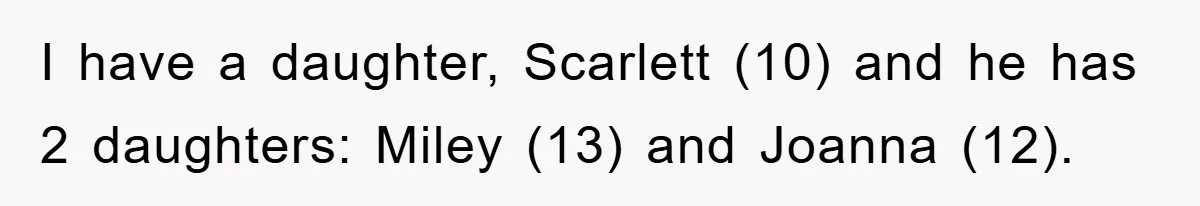 I have a daughter, Scarlett (10) and he has 2 daughters: Miley (13) and Joanna (12).