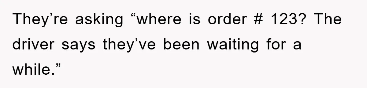 They’re asking “where is order # 123? The driver says they’ve been waiting for a while.”