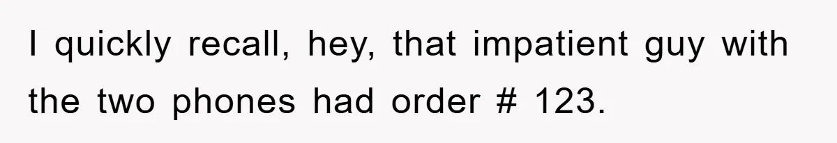 I quickly recall, hey, that impatient guy with the two phones had order # 123.
