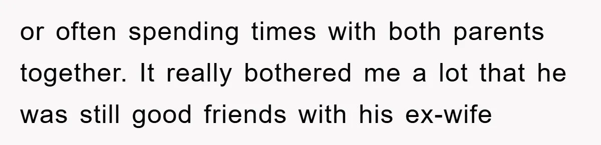 or often spending times with both parents together. It really bothered me a lot that he was still good friends with his ex-wife