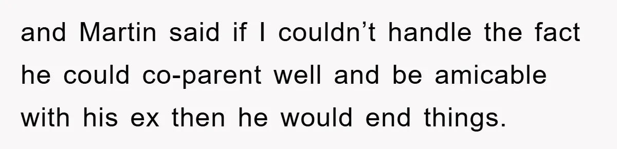 and Martin said if I couldn’t handle the fact he could co-parent well and be amicable with his ex then he would end things.