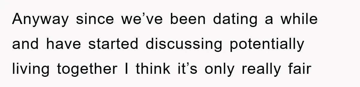 Anyway since we’ve been dating a while and have started discussing potentially living together I think it’s only really fair
