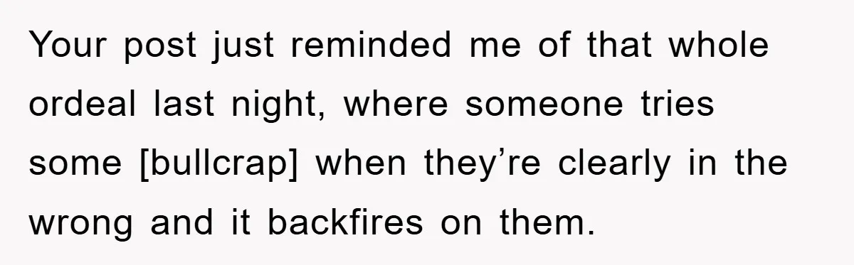 Your post just reminded me of that whole ordeal last night, where someone tries some [bullcrap] when they’re clearly in the wrong and it backfires on them.