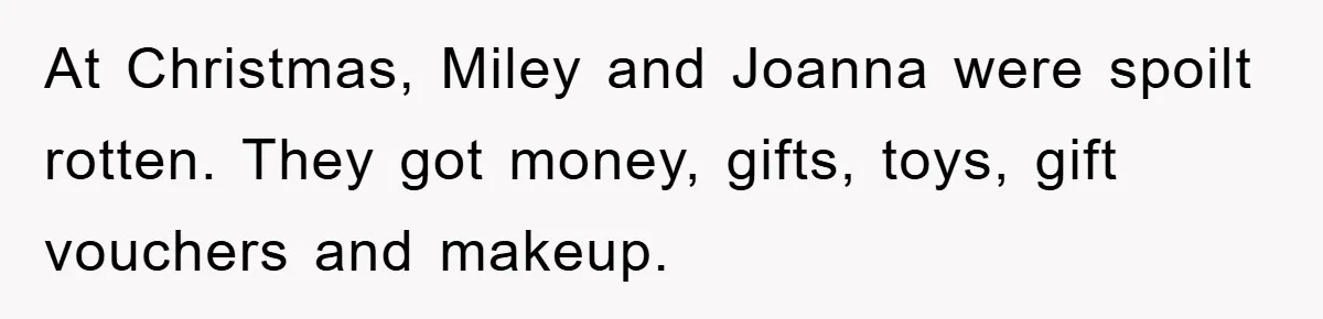 At Christmas, Miley and Joanna were spoilt rotten. They got money, gifts, toys, gift vouchers and makeup.