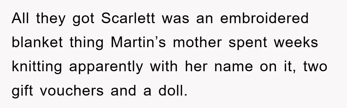 All they got Scarlett was an embroidered blanket thing Martin’s mother spent weeks knitting apparently with her name on it, two gift vouchers and a doll.