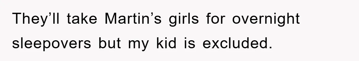 They’ll take Martin’s girls for overnight sleepovers but my kid is excluded.