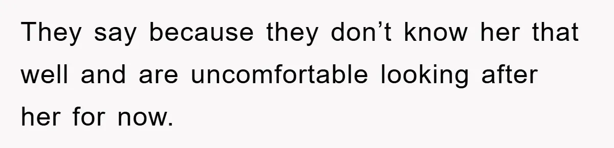 They say because they don’t know her that well and are uncomfortable looking after her for now.