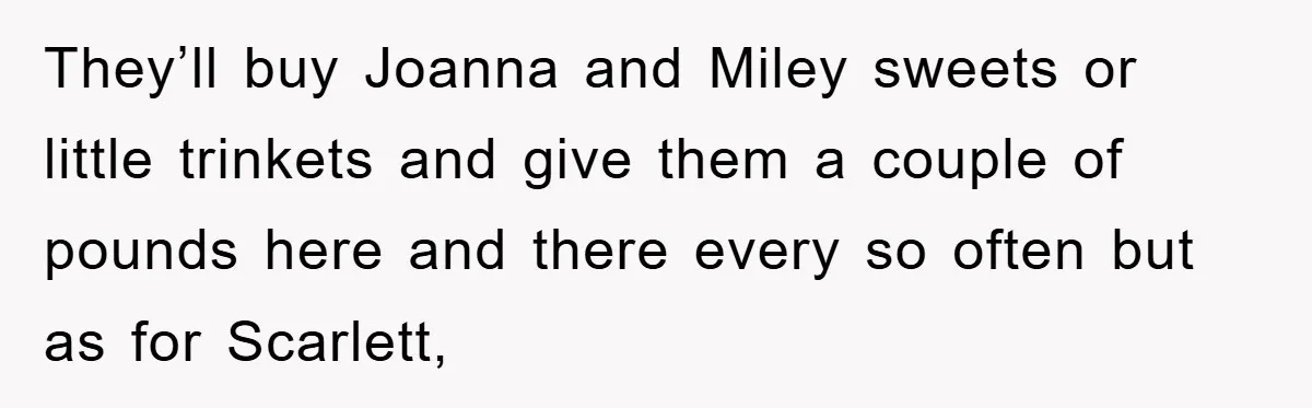 They’ll buy Joanna and Miley sweets or little trinkets and give them a couple of pounds here and there every so often but as for Scarlett,