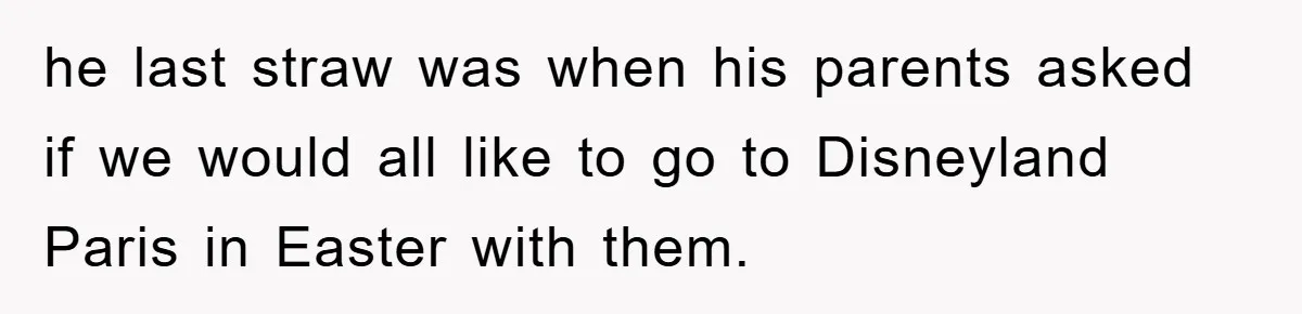 he last straw was when his parents asked if we would all like to go to Disneyland Paris in Easter with them.