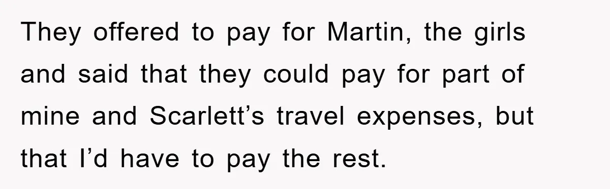 They offered to pay for Martin, the girls and said that they could pay for part of mine and Scarlett’s travel expenses, but that I’d have to pay the rest.