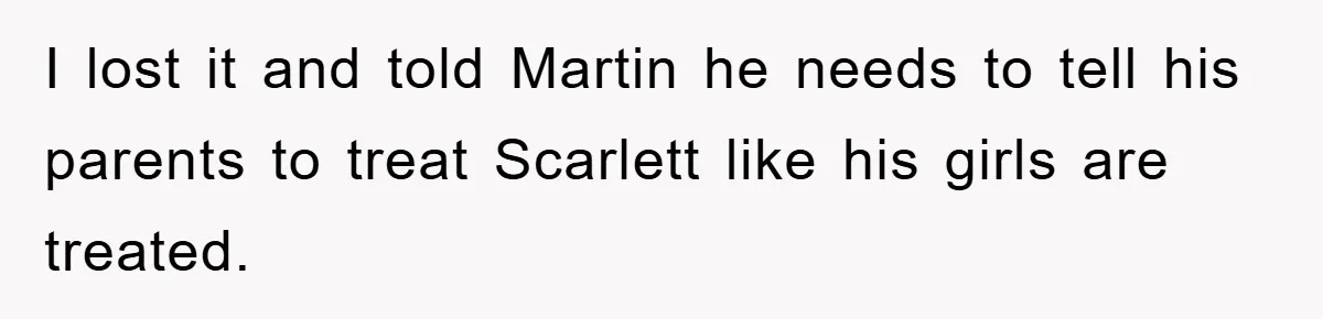 I lost it and told Martin he needs to tell his parents to treat Scarlett like his girls are treated.
