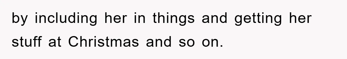 by including her in things and getting her stuff at Christmas and so on.