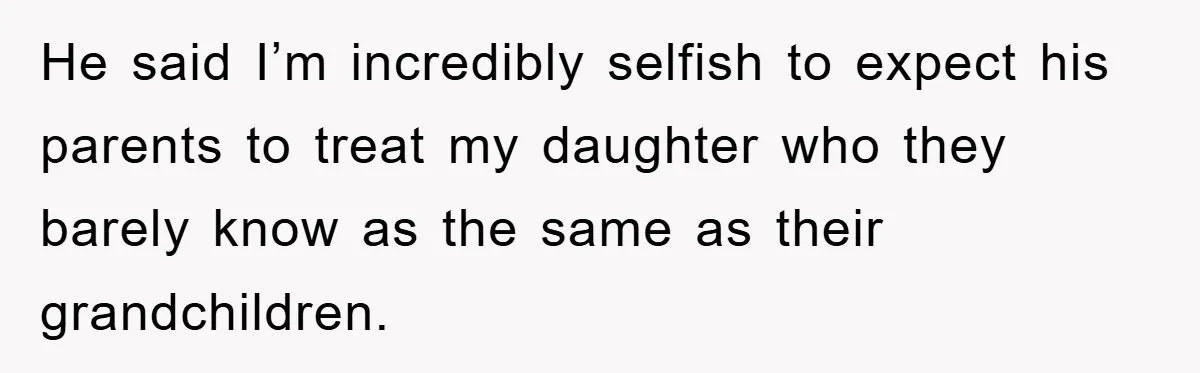 He said I’m incredibly selfish to expect his parents to treat my daughter who they barely know as the same as their grandchildren.